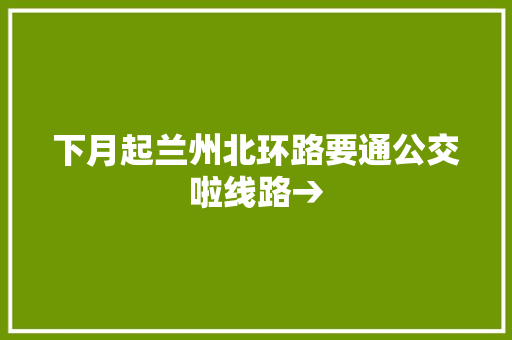 下月起兰州北环路要通公交啦线路→