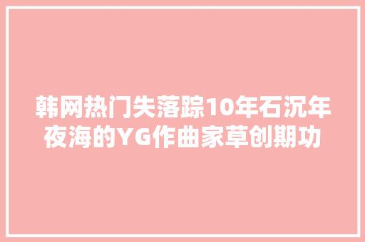 韩网热门失落踪10年石沉年夜海的YG作曲家草创期功臣　BB经典曲出他手