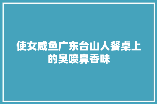 使女咸鱼广东台山人餐桌上的臭喷鼻香味