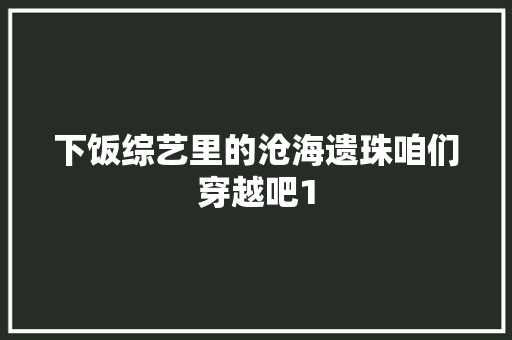 下饭综艺里的沧海遗珠咱们穿越吧1