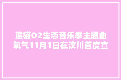 熊猫O2生态音乐季主题曲氧气11月1日在汶川首度宣告