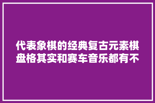 代表象棋的经典复古元素棋盘格其实和赛车音乐都有不解之缘