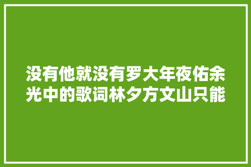 没有他就没有罗大年夜佑余光中的歌词林夕方文山只能跪拜