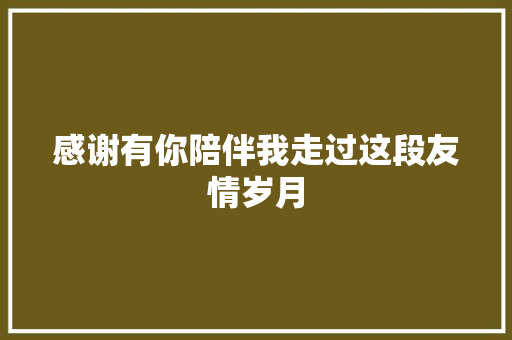 感谢有你陪伴我走过这段友情岁月
