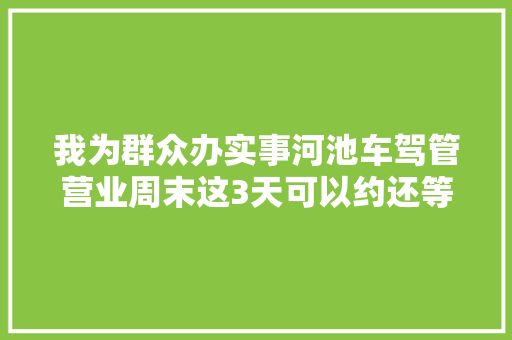 我为群众办实事河池车驾管营业周末这3天可以约还等什么呢