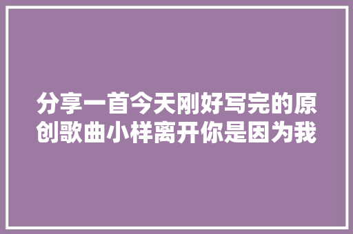 分享一首今天刚好写完的原创歌曲小样离开你是因为我太过