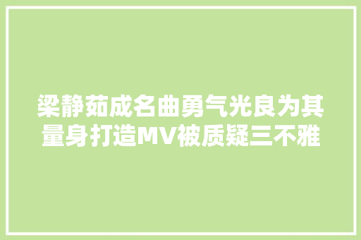 梁静茹成名曲勇气光良为其量身打造MV被质疑三不雅观不正