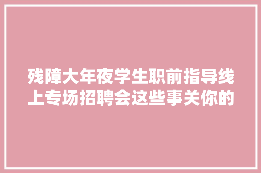 残障大年夜学生职前指导线上专场招聘会这些事关你的就业快来理解一下
