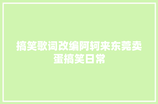 搞笑歌词改编阿轲来东莞卖蛋搞笑日常