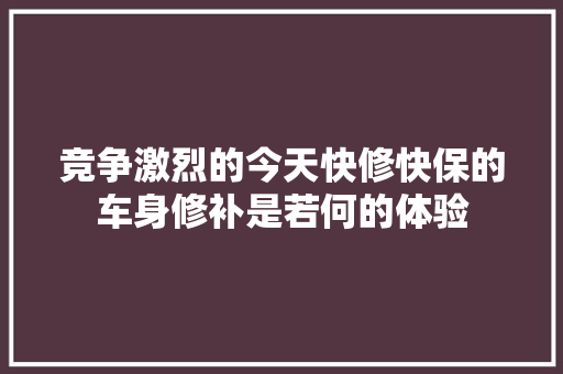 竞争激烈的今天快修快保的车身修补是若何的体验