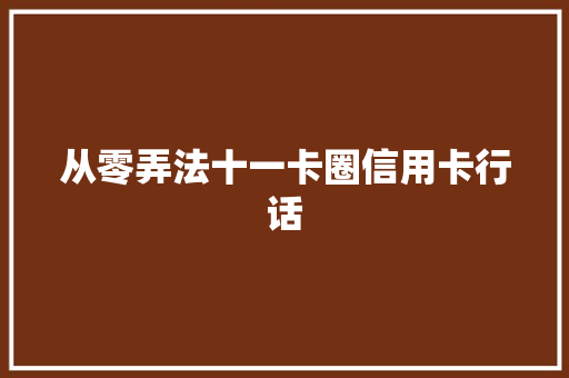 从零弄法十一卡圈信用卡行话