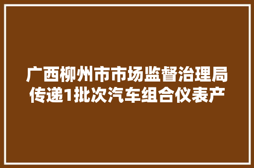 广西柳州市市场监督治理局传递1批次汽车组合仪表产品监督抽查情况