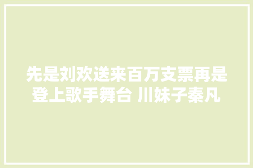 先是刘欢送来百万支票再是登上歌手舞台 川妹子秦凡淇开启魔幻人生
