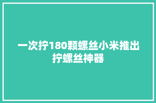 一次拧180颗螺丝小米推出拧螺丝神器