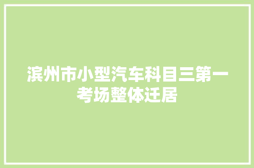 滨州市小型汽车科目三第一考场整体迁居