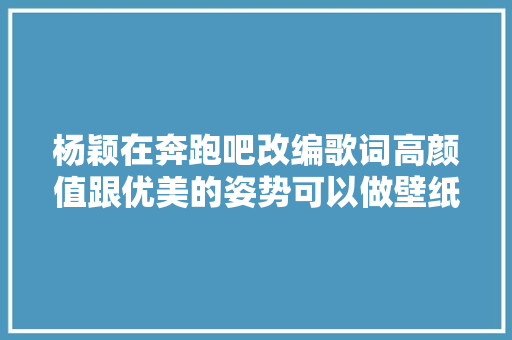杨颖在奔跑吧改编歌词高颜值跟优美的姿势可以做壁纸了