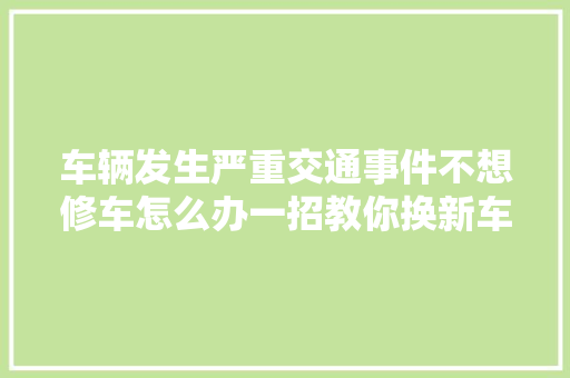 车辆发生严重交通事件不想修车怎么办一招教你换新车