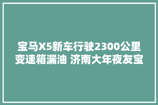 宝马X5新车行驶2300公里变速箱漏油 济南大年夜友宝4S店三个工作日给答复