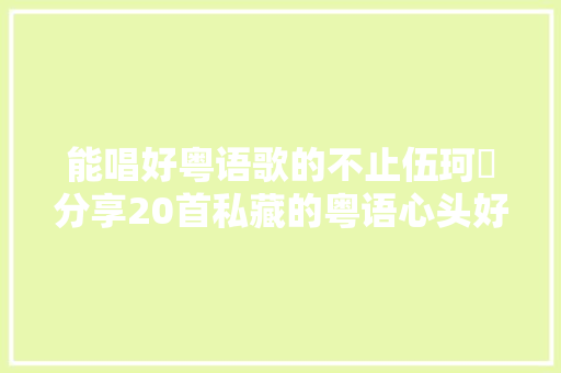 能唱好粤语歌的不止伍珂玥分享20首私藏的粤语心头好
