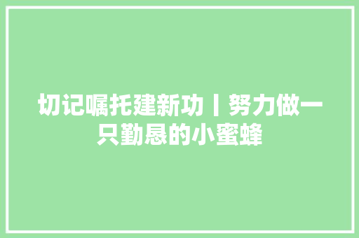 切记嘱托建新功丨努力做一只勤恳的小蜜蜂