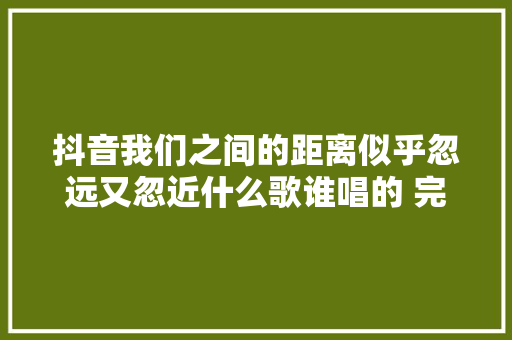抖音我们之间的距离似乎忽远又忽近什么歌谁唱的 完整歌词介绍