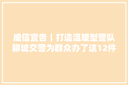 威信宣告｜打造温暖型警队聊城交警为群众办了这12件平易近生实事