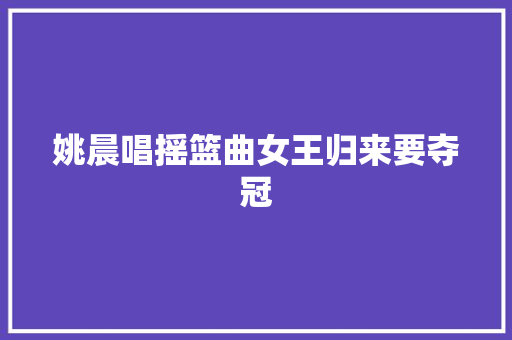 姚晨唱摇篮曲女王归来要夺冠