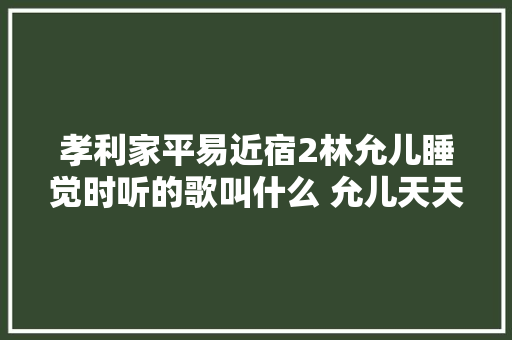 孝利家平易近宿2林允儿睡觉时听的歌叫什么 允儿天天晚上晚安曲是什么