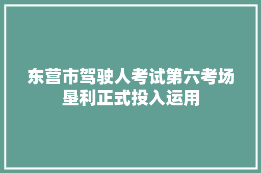 东营市驾驶人考试第六考场垦利正式投入运用