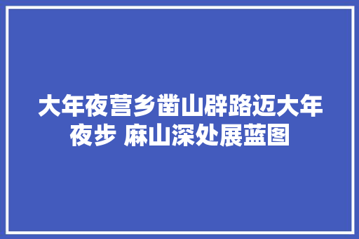 大年夜营乡凿山辟路迈大年夜步 麻山深处展蓝图
