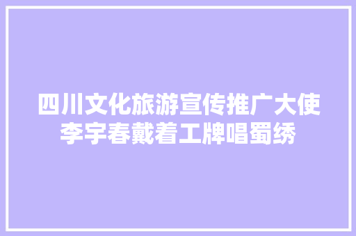 四川文化旅游宣传推广大使李宇春戴着工牌唱蜀绣