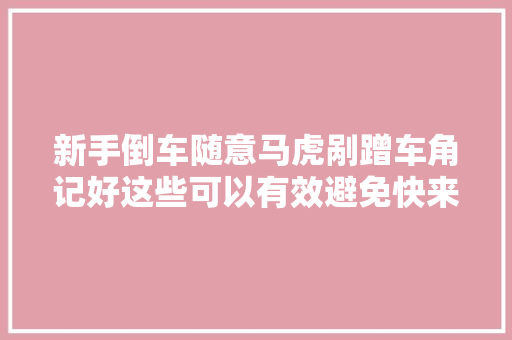 新手倒车随意马虎剐蹭车角记好这些可以有效避免快来看看