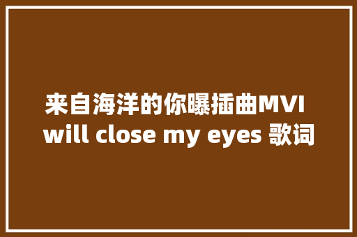 来自海洋的你曝插曲MVI will close my eyes 歌词