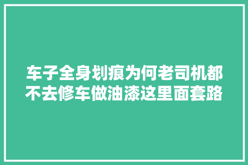车子全身划痕为何老司机都不去修车做油漆这里面套路不浅