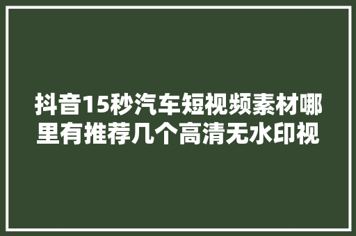 抖音15秒汽车短视频素材哪里有推荐几个高清无水印视频素材网站