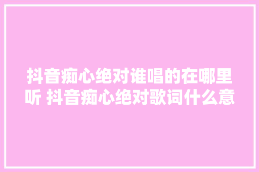抖音痴心绝对谁唱的在哪里听 抖音痴心绝对歌词什么意思