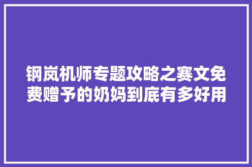 钢岚机师专题攻略之赛文免费赠予的奶妈到底有多好用