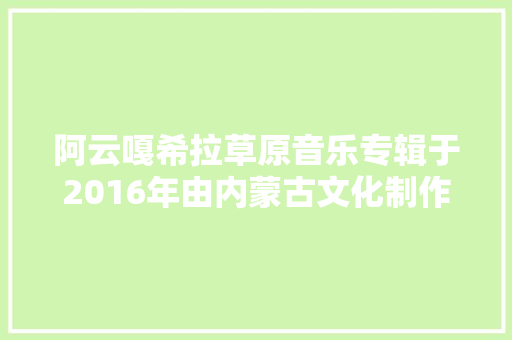 阿云嘎希拉草原音乐专辑于2016年由内蒙古文化制作发行