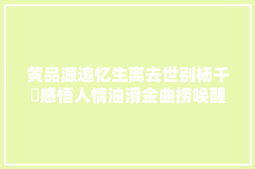 黄品源追忆生离去世别杨千嬅感悟人情油滑金曲捞唤醒尘封旧事