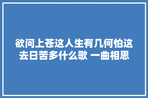 欲问上苍这人生有几何怕这去日苦多什么歌 一曲相思歌词半阳 休闲娱乐