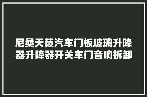 尼桑天籁汽车门板玻璃升降器升降器开关车门音响拆卸教程
