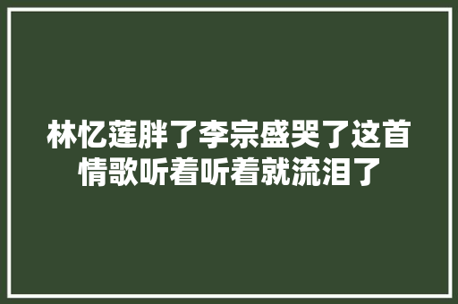 林忆莲胖了李宗盛哭了这首情歌听着听着就流泪了