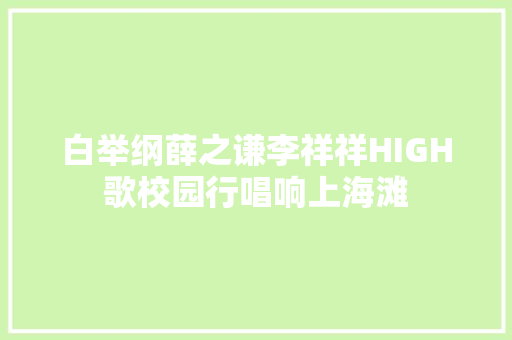 白举纲薛之谦李祥祥HIGH歌校园行唱响上海滩