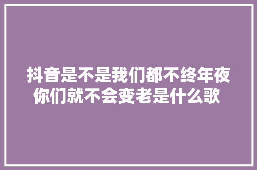 抖音是不是我们都不终年夜你们就不会变老是什么歌 万爱千恩歌词 休闲娱乐