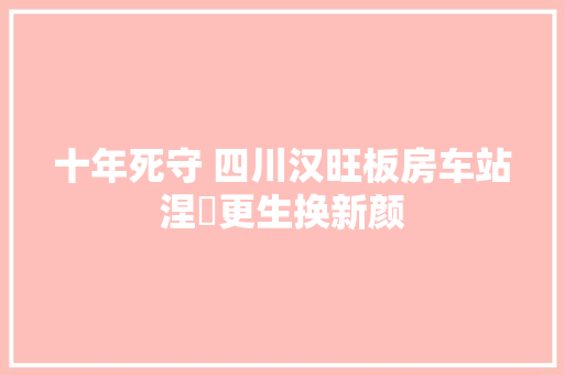 十年死守 四川汉旺板房车站涅槃更生换新颜