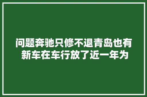 问题奔驰只修不退青岛也有 新车在车行放了近一年为啥  城阳利星行之星4S店不相符相关退货要求