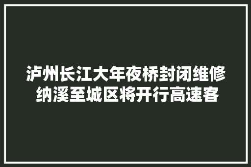泸州长江大年夜桥封闭维修 纳溪至城区将开行高速客运专线