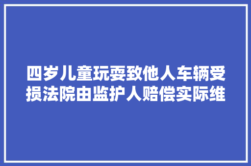 四岁儿童玩耍致他人车辆受损法院由监护人赔偿实际维修费用