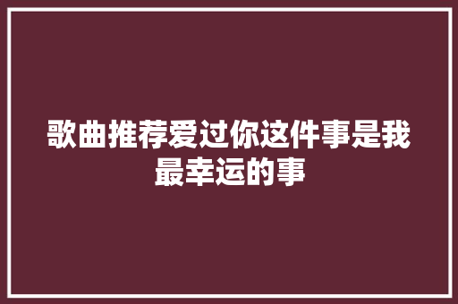 歌曲推荐爱过你这件事是我最幸运的事