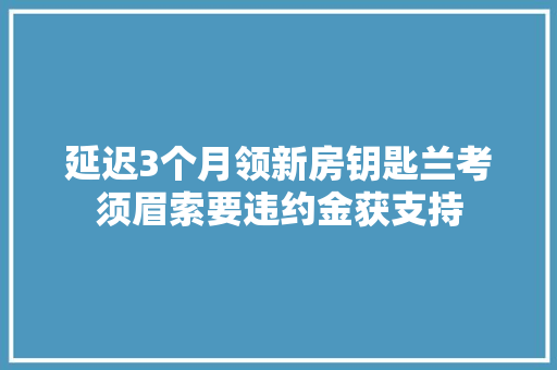 延迟3个月领新房钥匙兰考须眉索要违约金获支持